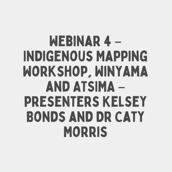 Webinar 4 – Indigenous Mapping Workshop, Winyama and ATSIMA – presenters Kelsey Bonds and Dr Caty Morris
