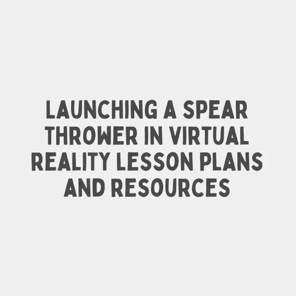 Launching a spear thrower in virtual reality lesson plans and resources